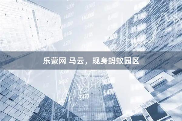 乐蒙网 马云，现身蚂蚁园区