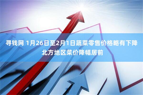 寻钱网 1月26日至2月1日蔬菜零售价格略有下降 北方地区菜价降幅居前