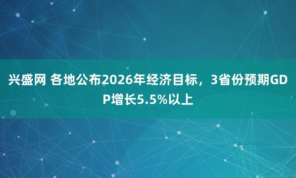 兴盛网 各地公布2026年经济目标，3省份预期GDP增长5.5%以上