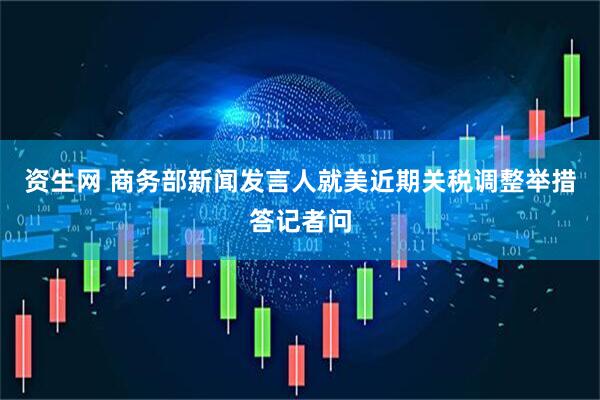 资生网 商务部新闻发言人就美近期关税调整举措答记者问