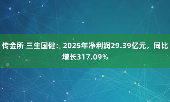 传金所 三生国健：2025年净利润29.39亿元，同比增长317.09%