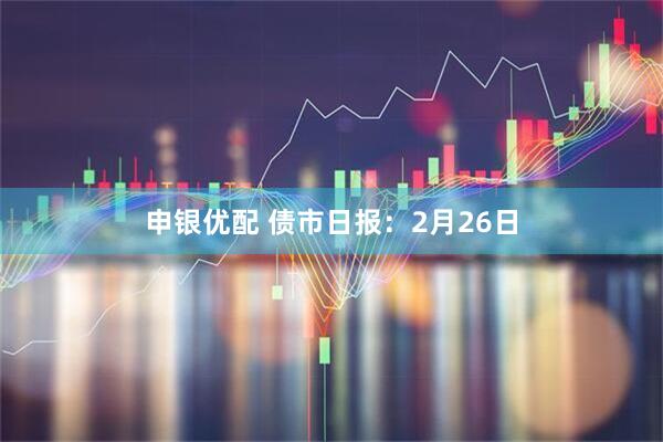 申银优配 债市日报：2月26日