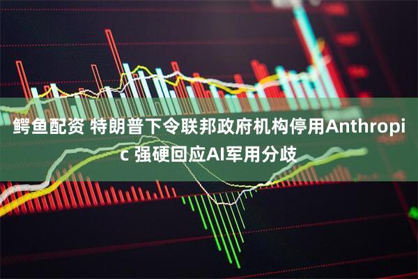鳄鱼配资 特朗普下令联邦政府机构停用Anthropic 强硬回应AI军用分歧