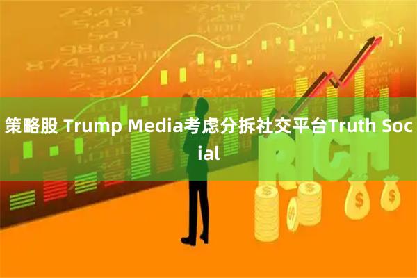 策略股 Trump Media考虑分拆社交平台Truth Social