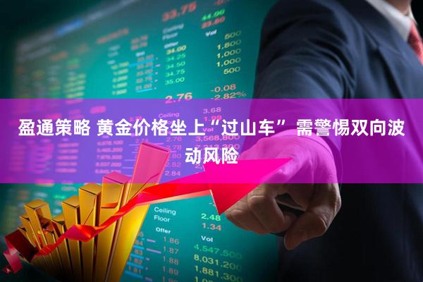 盈通策略 黄金价格坐上“过山车” 需警惕双向波动风险