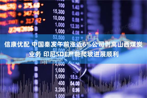 信康优配 中国秦发午前涨近6%公司剥离山西煤炭业务 印尼SDE产能爬坡进展顺利
