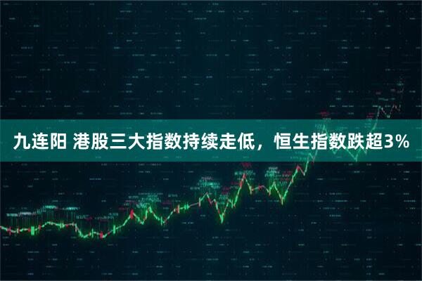 九连阳 港股三大指数持续走低，恒生指数跌超3%