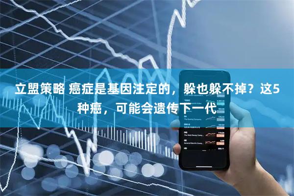 立盟策略 癌症是基因注定的，躲也躲不掉？这5种癌，可能会遗传下一代