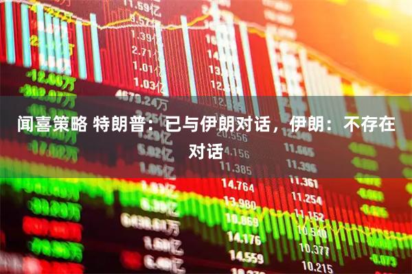 闻喜策略 特朗普：已与伊朗对话，伊朗：不存在对话