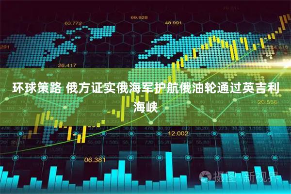环球策路 俄方证实俄海军护航俄油轮通过英吉利海峡