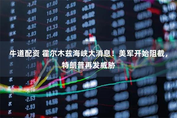牛道配资 霍尔木兹海峡大消息！美军开始阻截，特朗普再发威胁