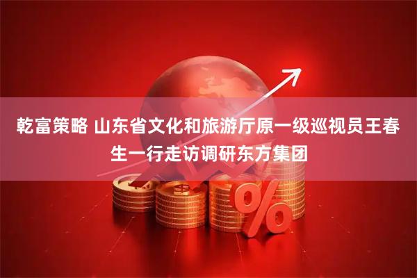 乾富策略 山东省文化和旅游厅原一级巡视员王春生一行走访调研东方集团