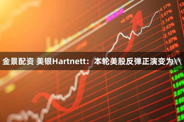金景配资 美银Hartnett：本轮美股反弹正演变为\