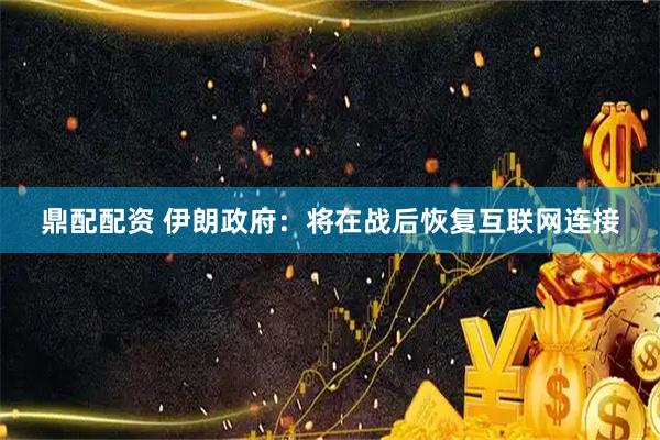 鼎配配资 伊朗政府：将在战后恢复互联网连接
