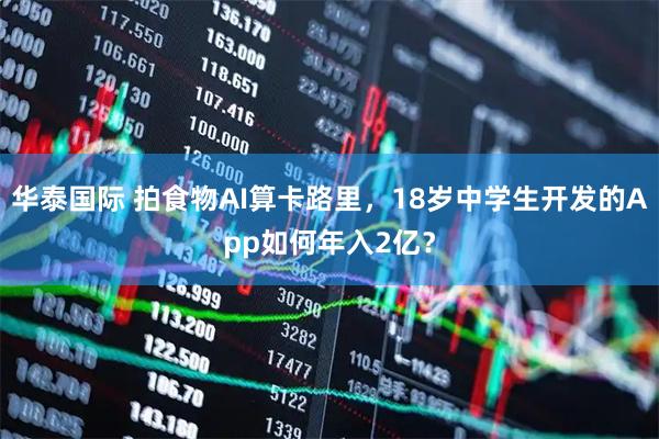 华泰国际 拍食物AI算卡路里，18岁中学生开发的App如何年入2亿？