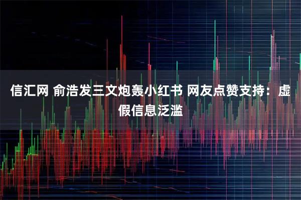 信汇网 俞浩发三文炮轰小红书 网友点赞支持：虚假信息泛滥