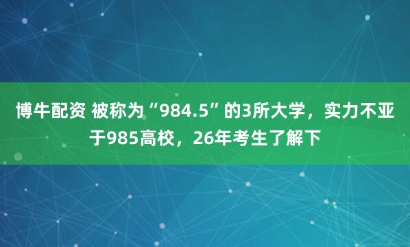 博牛配资 被称为“984.5”的3所大学，实力不亚于985高校，26年考生了解下