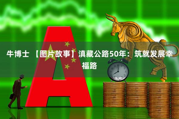 牛博士 【图片故事】滇藏公路50年：筑就发展幸福路