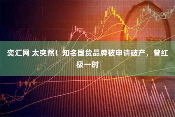 奕汇网 太突然！知名国货品牌被申请破产，曾红极一时