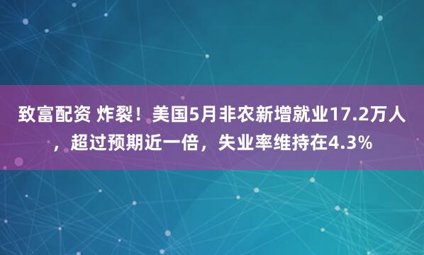 致富配资 炸裂！美国5月非农新增就业17.2万人，超过预期近一倍，失业率维持在4.3%