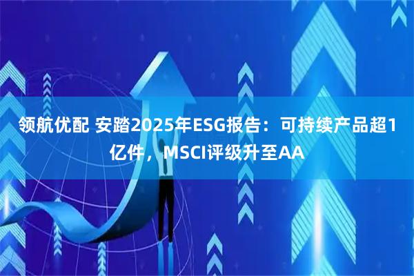 领航优配 安踏2025年ESG报告：可持续产品超1亿件，MSCI评级升至AA
