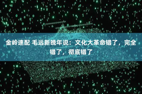 金岭速配 毛远新晚年说：文化大革命错了，完全错了，彻底错了
