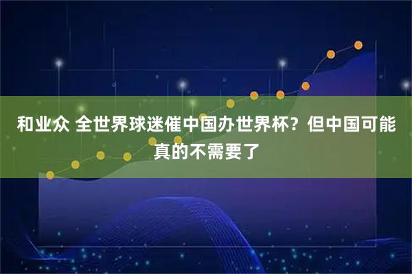 和业众 全世界球迷催中国办世界杯？但中国可能真的不需要了