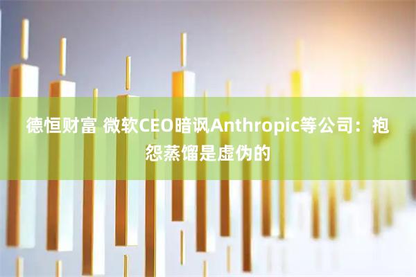 德恒财富 微软CEO暗讽Anthropic等公司：抱怨蒸馏是虚伪的