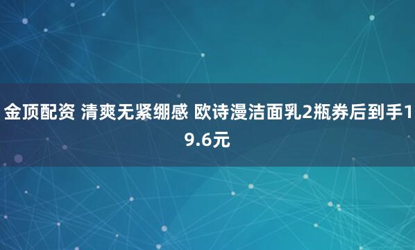金顶配资 清爽无紧绷感 欧诗漫洁面乳2瓶券后到手19.6元
