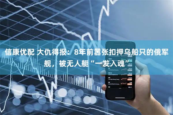信康优配 大仇得报：8年前嚣张扣押乌船只的俄军舰，被无人艇“一发入魂”