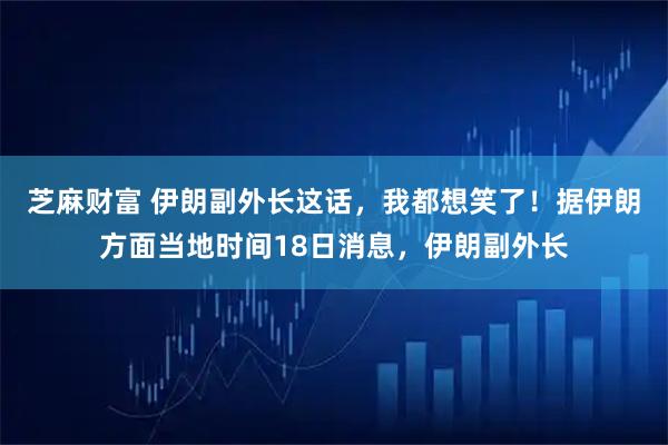 芝麻财富 伊朗副外长这话，我都想笑了！据伊朗方面当地时间18日消息，伊朗副外长