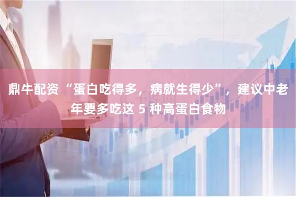 鼎牛配资 “蛋白吃得多，病就生得少”，建议中老年要多吃这 5 种高蛋白食物
