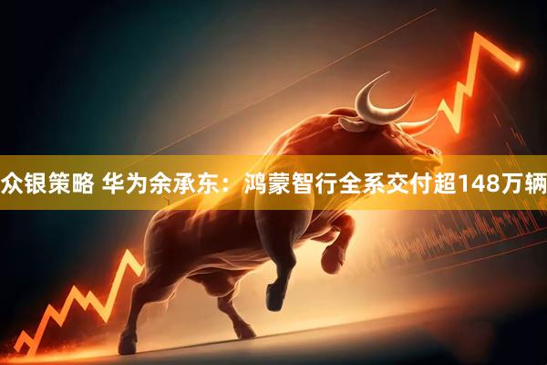 众银策略 华为余承东：鸿蒙智行全系交付超148万辆