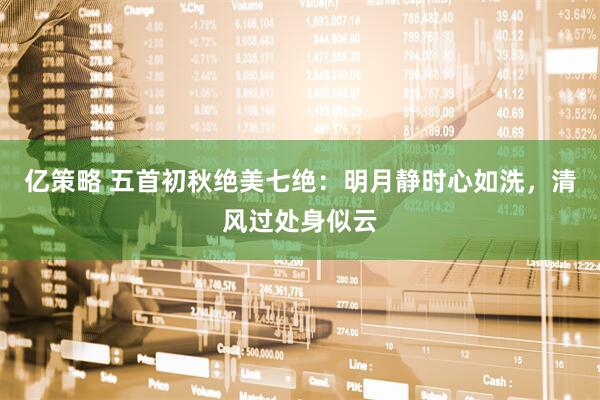 亿策略 五首初秋绝美七绝：明月静时心如洗，清风过处身似云