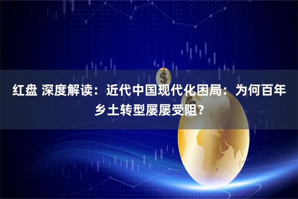 红盘 深度解读：近代中国现代化困局：为何百年乡土转型屡屡受阻？