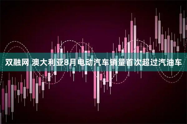 双融网 澳大利亚8月电动汽车销量首次超过汽油车