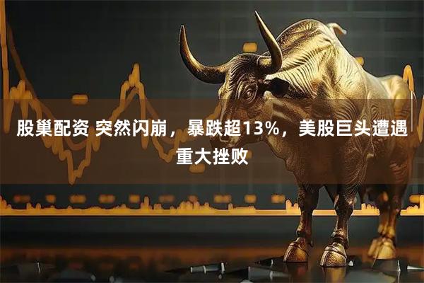 股巢配资 突然闪崩，暴跌超13%，美股巨头遭遇重大挫败